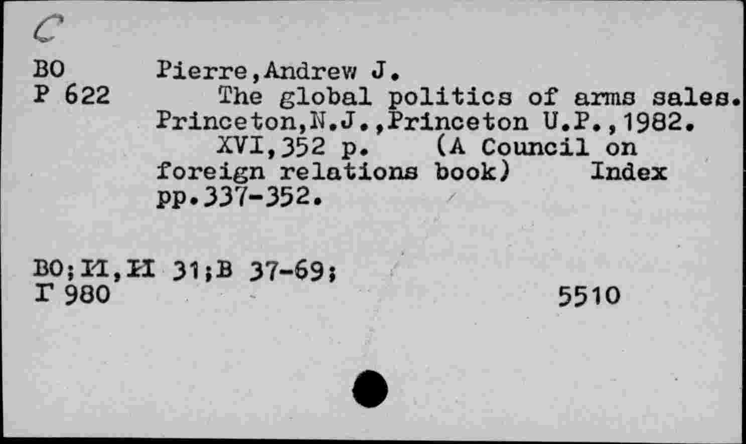 ﻿BO Pierre,Andrew J.
P 622 The global politics of arms sales. Princeton,N.J.»Princeton U.P.,1982.
XVI,352 p. (A Council on foreign relations book) Index pp.337-352.
31;B 37-69;
r 980
5510